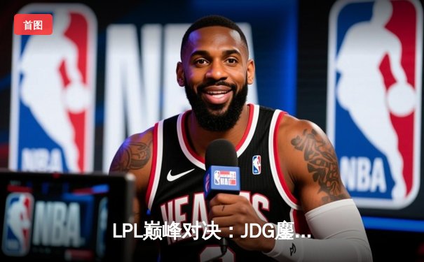 LPL巅峰对决：JDG鏖战五局险胜TES，369酒桶天神下凡定乾坤