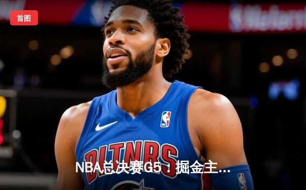 NBA总决赛G5：掘金主场加时险胜热火 约基奇40+三双创历史纪录