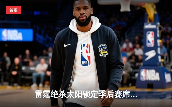 雷霆绝杀太阳锁定季后赛席位 亚历山大40分创赛季新高