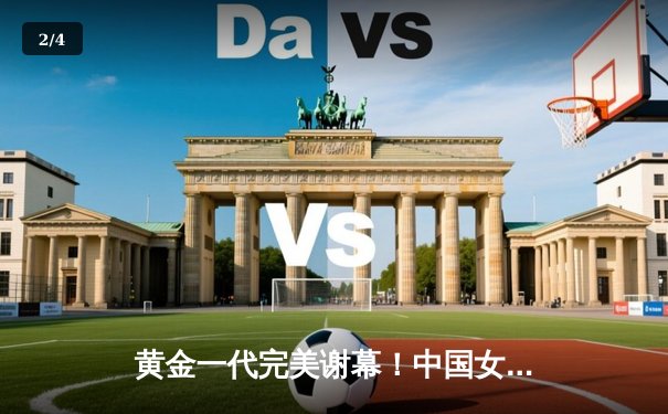 黄金一代完美谢幕！中国女排3-1逆转巴西夺奥运资格赛关键胜利 - 2