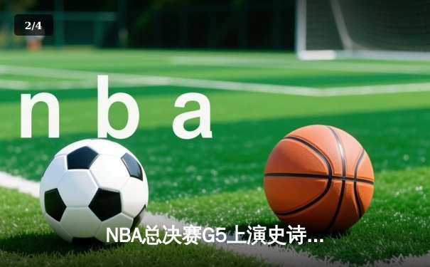 NBA总决赛G5上演史诗逆转，凯尔特人绝境求生扳回一城 - 2