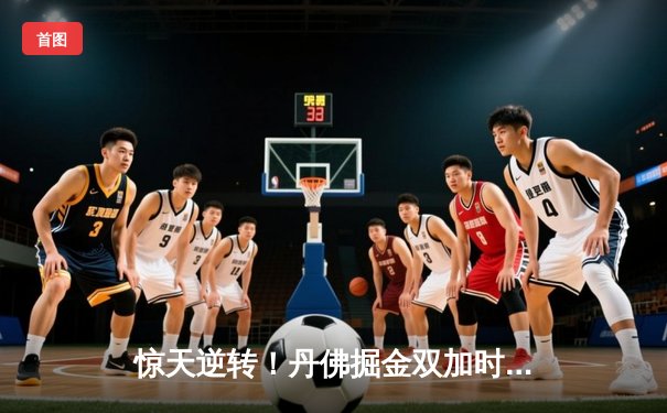 惊天逆转！丹佛掘金双加时鏖战险胜金州勇士，约基奇34+18+9主宰赛场