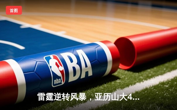 雷霆逆转风暴，亚历山大41分率队挺进西部半决赛