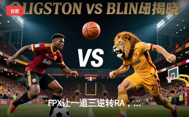 FPX让一追三逆转RA，银河战舰季后赛首秀显锋芒