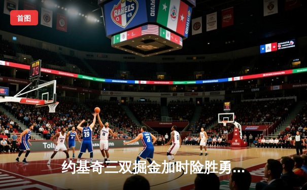 约基奇三双掘金加时险胜勇士，库里空砍40分难阻四连胜终结