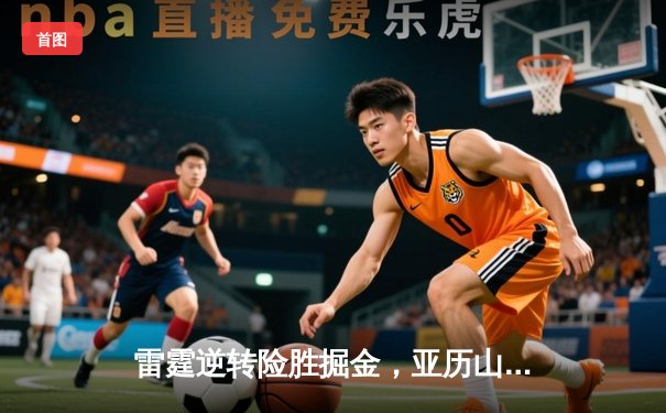 雷霆逆转险胜掘金，亚历山大狂砍40分带队捍卫主场