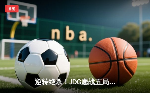 逆转绝杀！JDG鏖战五局险胜TES登顶LPL春决，Knight沙皇关键推盘定乾坤