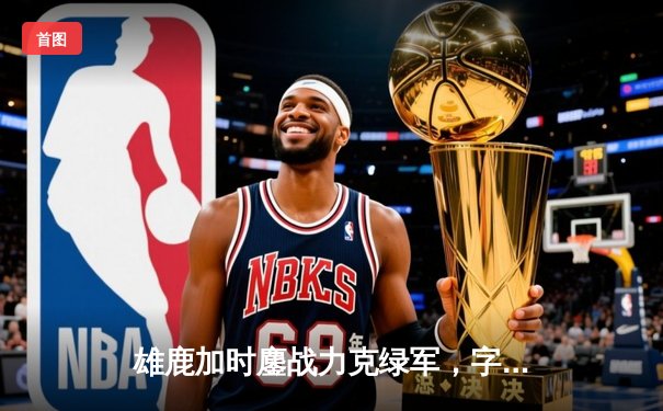 雄鹿加时鏖战力克绿军，字母哥狂砍44分率队捍卫主场