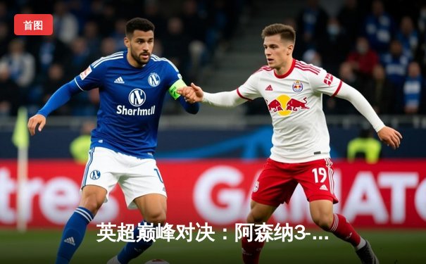 英超巅峰对决：阿森纳3-1力克利物浦，萨卡传射建功改写争冠格局