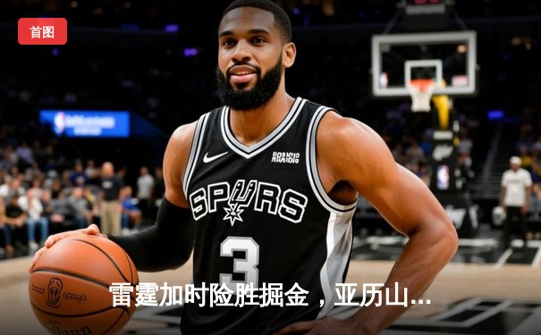 雷霆加时险胜掘金，亚历山大狂砍40分创赛季新高