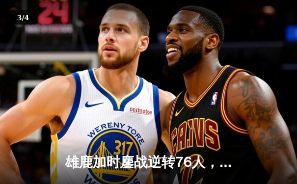 雄鹿加时鏖战逆转76人，字母哥32+11+7统治攻防 - 3