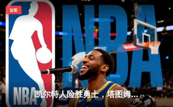 凯尔特人险胜勇士，塔图姆狂砍44分，总决赛战火重燃