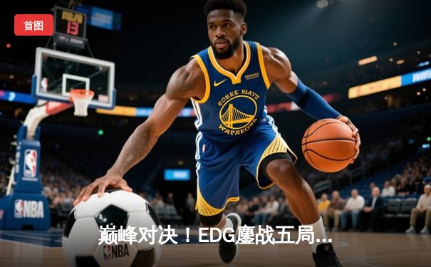 巅峰对决！EDG鏖战五局力克GEN，挺进英雄联盟全球总决赛四强