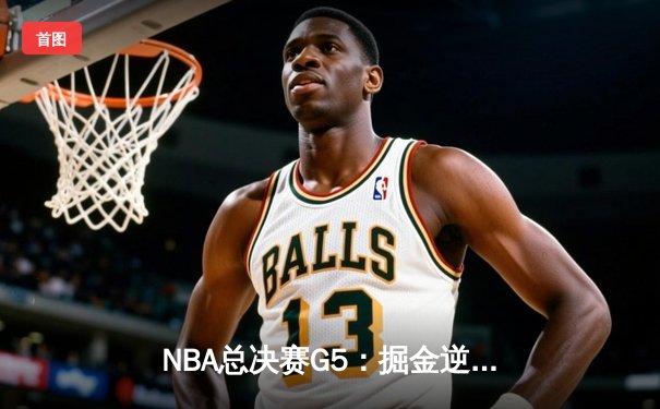 NBA总决赛G5：掘金逆转热火夺赛点，约基奇28+16+4统治关键战