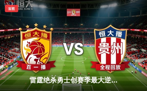 雷霆绝杀勇士创赛季最大逆转！亚历山大41分献制胜封盖