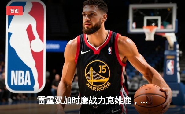 雷霆双加时鏖战力克雄鹿，亚历山大50分创生涯新高