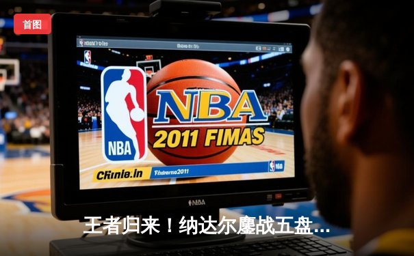 王者归来！纳达尔鏖战五盘险胜德约科维奇 第59次巅峰对决创温网经典