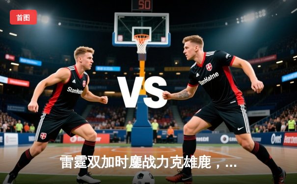 雷霆双加时鏖战力克雄鹿，亚历山大50分创生涯新高