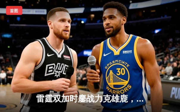 雷霆双加时鏖战力克雄鹿，亚历山大50分创生涯新高