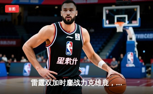 雷霆双加时鏖战力克雄鹿，亚历山大50分创生涯新高