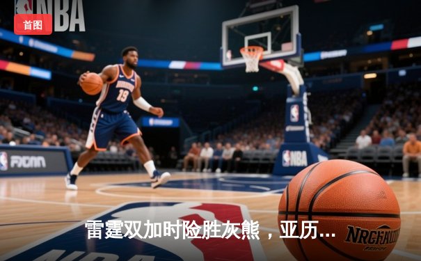 雷霆双加时险胜灰熊，亚历山大50分创生涯新高