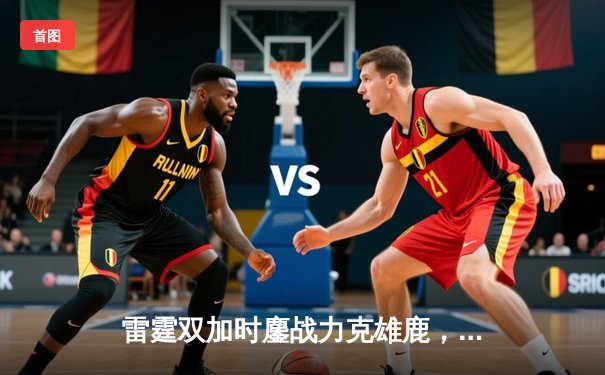 雷霆双加时鏖战力克雄鹿，亚历山大50分创生涯新高