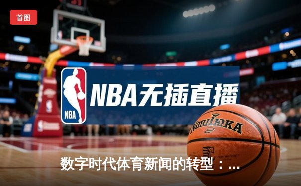 数字时代体育新闻的转型：从信息传递到情感共鸣的深度博弈