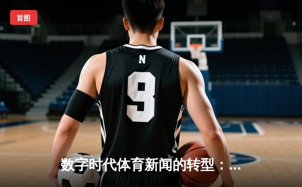 数字时代体育新闻的转型：从信息传递到情感共鸣的深度博弈