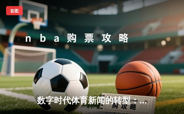 数字时代体育新闻的转型：从信息传递到情感共鸣的深度博弈