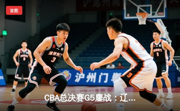 CBA总决赛G5鏖战：辽宁本钢加时险胜广东宏远 成功卫冕总冠军