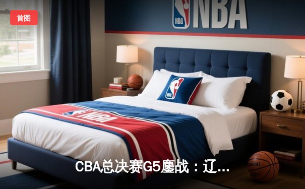 CBA总决赛G5鏖战：辽宁本钢加时险胜广东宏远 成功卫冕总冠军