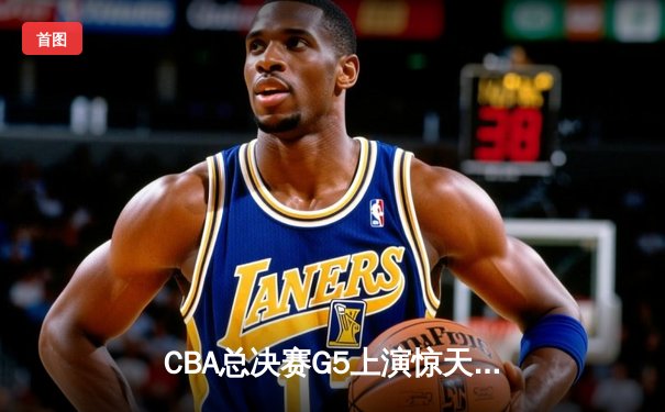 CBA总决赛G5上演惊天逆转 辽宁本钢加时险胜广东东莞夺队史第三冠